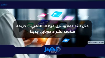 قتل ابنة عمه وسرق قرطها الذهبي… جريمة صادمة لشراء موبايل جديد!